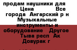 продам наушники для iPhone › Цена ­ 2 000 - Все города, Ангарский р-н Музыкальные инструменты и оборудование » Другое   . Тыва респ.,Ак-Довурак г.